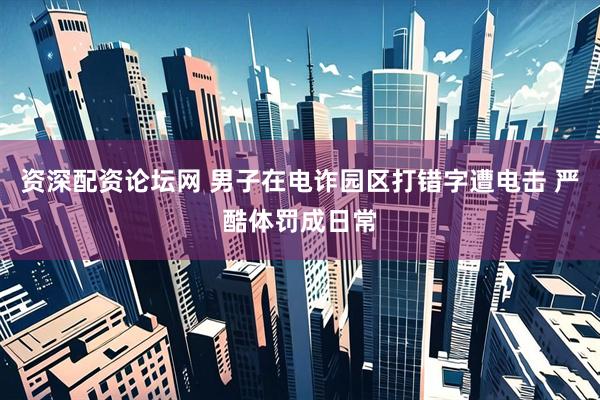 资深配资论坛网 男子在电诈园区打错字遭电击 严酷体罚成日常