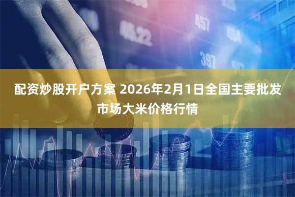 配资炒股开户方案 2026年2月1日全国主要批发市场大米价格行情