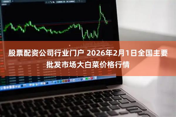 股票配资公司行业门户 2026年2月1日全国主要批发市场大白菜价格行情