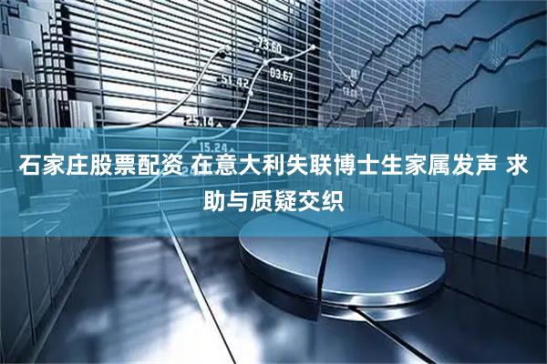 石家庄股票配资 在意大利失联博士生家属发声 求助与质疑交织