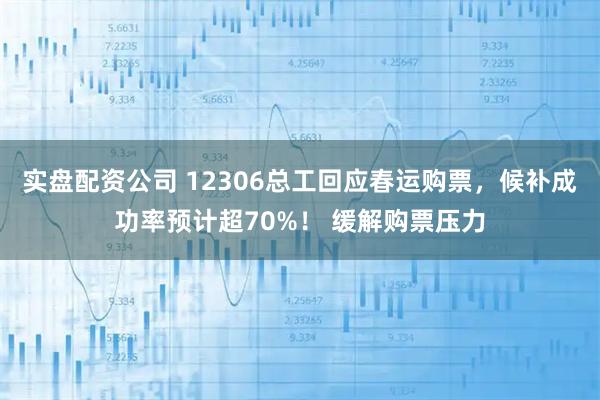 实盘配资公司 12306总工回应春运购票，候补成功率预计超70%！ 缓解购票压力
