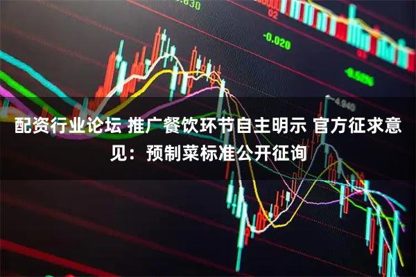 配资行业论坛 推广餐饮环节自主明示 官方征求意见：预制菜标准公开征询
