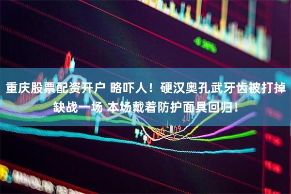 重庆股票配资开户 略吓人！硬汉奥孔武牙齿被打掉缺战一场 本场戴着防护面具回归！