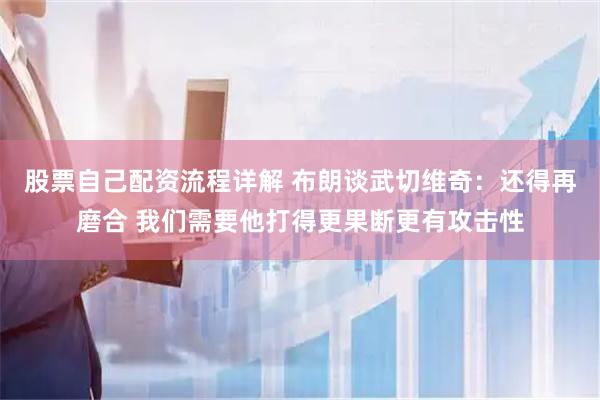 股票自己配资流程详解 布朗谈武切维奇：还得再磨合 我们需要他打得更果断更有攻击性