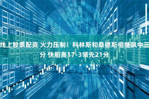 线上股票配资 火力压制！科林斯和桑德斯相继飙中三分 快船轰17-3领先21分
