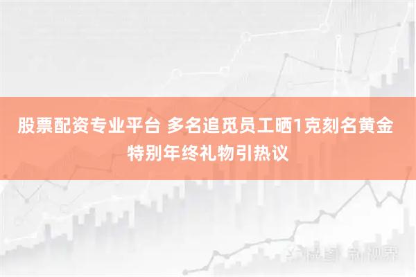股票配资专业平台 多名追觅员工晒1克刻名黄金 特别年终礼物引热议