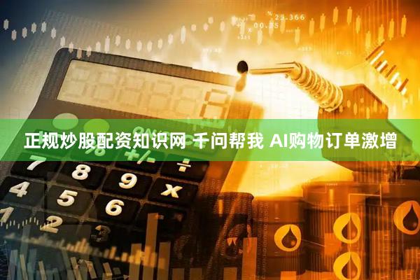 正规炒股配资知识网 千问帮我 AI购物订单激增