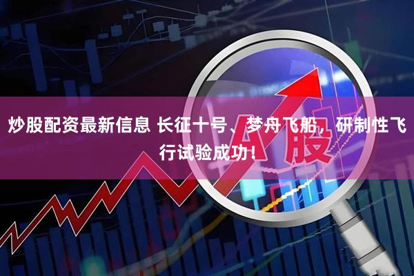 炒股配资最新信息 长征十号、梦舟飞船，研制性飞行试验成功！
