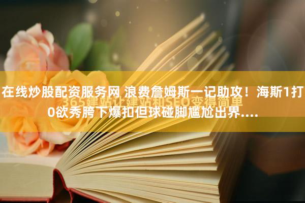 在线炒股配资服务网 浪费詹姆斯一记助攻！海斯1打0欲秀胯下爆扣但球碰脚尴尬出界....