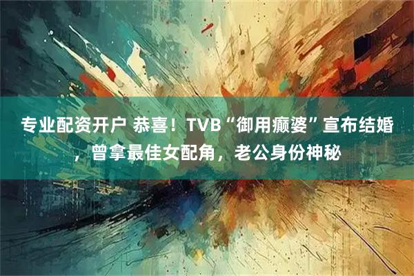 专业配资开户 恭喜！TVB“御用癫婆”宣布结婚，曾拿最佳女配角，老公身份神秘