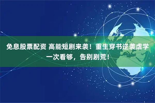 免息股票配资 高能短剧来袭！重生穿书逆袭虐学一次看够，告别剧荒！
