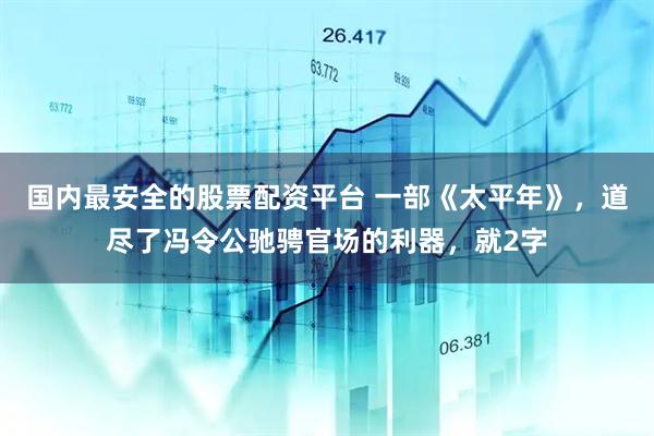 国内最安全的股票配资平台 一部《太平年》，道尽了冯令公驰骋官场的利器，就2字