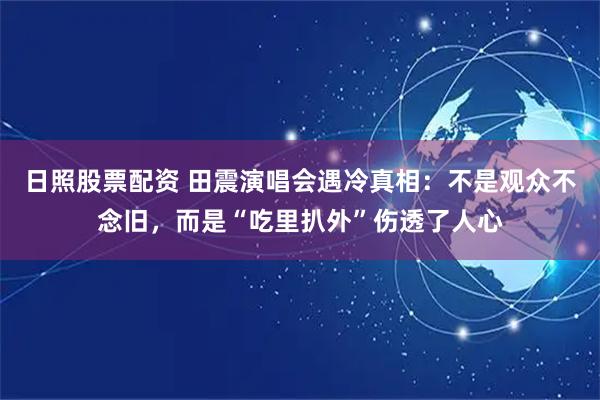 日照股票配资 田震演唱会遇冷真相：不是观众不念旧，而是“吃里扒外”伤透了人心
