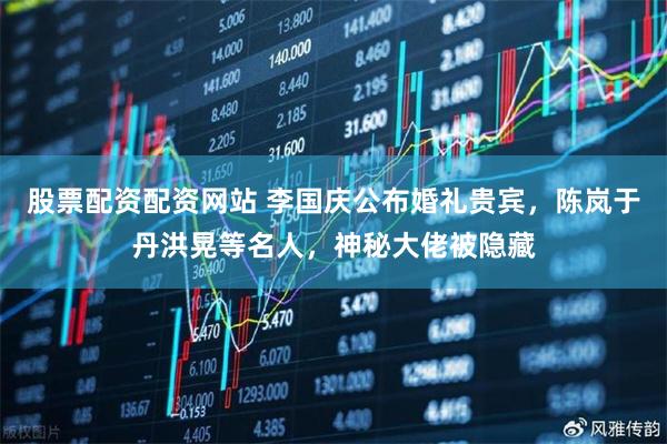 股票配资配资网站 李国庆公布婚礼贵宾，陈岚于丹洪晃等名人，神秘大佬被隐藏
