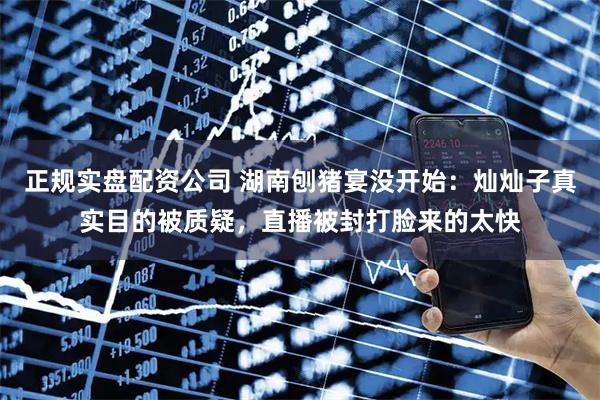 正规实盘配资公司 湖南刨猪宴没开始：灿灿子真实目的被质疑，直播被封打脸来的太快