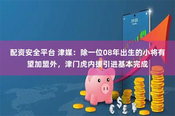 配资安全平台 津媒：除一位08年出生的小将有望加盟外，津门虎内援引进基本完成