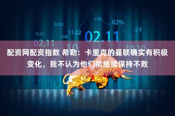 配资网配资指数 希勒：卡里克的曼联确实有积极变化，我不认为他们能继续保持不败