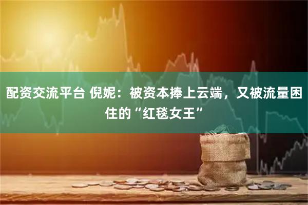 配资交流平台 倪妮：被资本捧上云端，又被流量困住的“红毯女王”