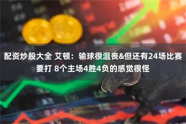 配资炒股大全 艾顿：输球很沮丧&但还有24场比赛要打 8个主场4胜4负的感觉很怪