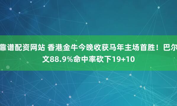 靠谱配资网站 香港金牛今晚收获马年主场首胜！巴尔文88.9%命中率砍下19+10