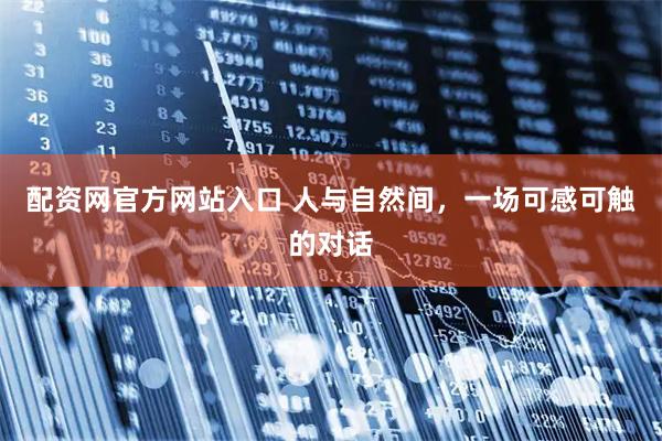 配资网官方网站入口 人与自然间，一场可感可触的对话