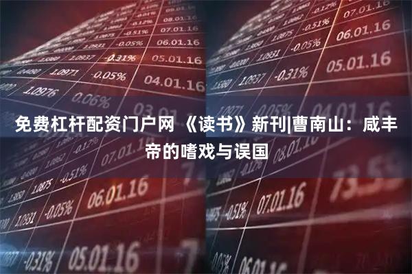 免费杠杆配资门户网 《读书》新刊|曹南山：咸丰帝的嗜戏与误国