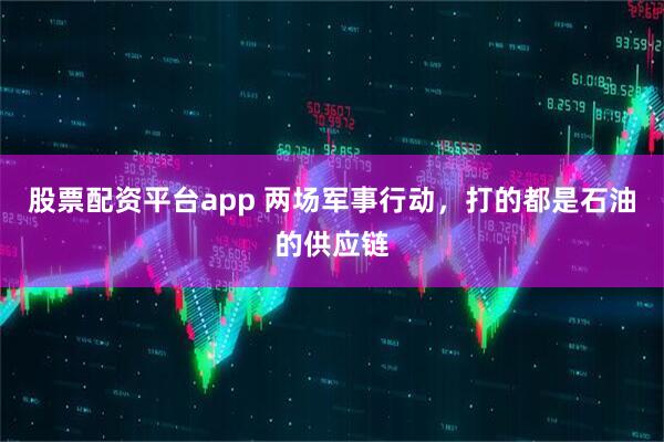 股票配资平台app 两场军事行动，打的都是石油的供应链