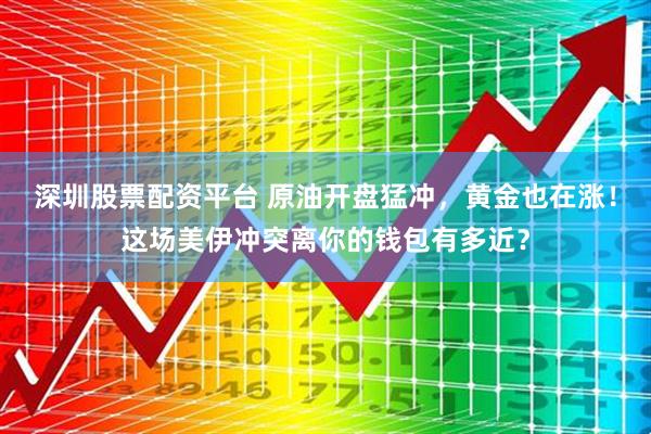 深圳股票配资平台 原油开盘猛冲，黄金也在涨！这场美伊冲突离你的钱包有多近？