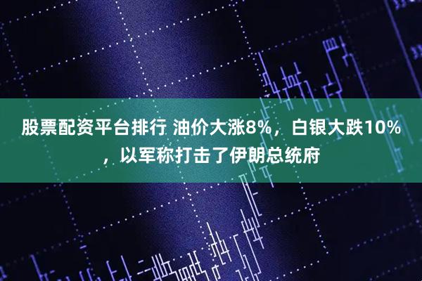 股票配资平台排行 油价大涨8%，白银大跌10%，以军称打击了伊朗总统府