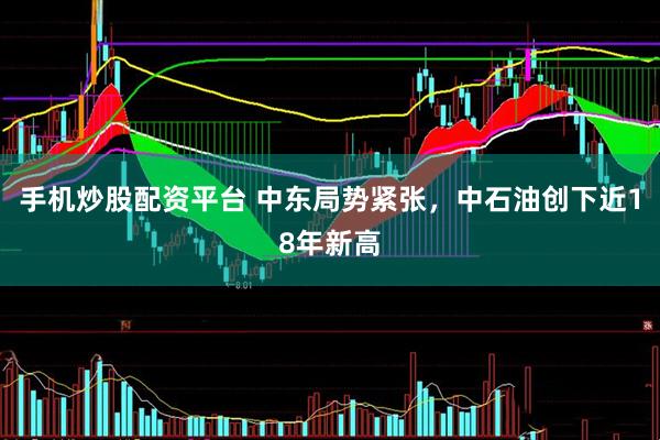 手机炒股配资平台 中东局势紧张，中石油创下近18年新高