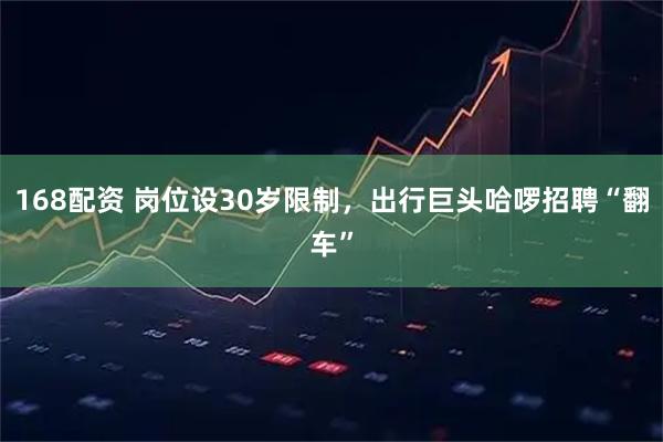 168配资 岗位设30岁限制，出行巨头哈啰招聘“翻车”