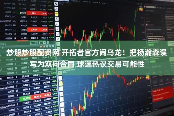 炒股炒股配资网 开拓者官方闹乌龙！把杨瀚森误写为双向合同 球迷热议交易可能性