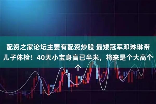 配资之家论坛主要有配资炒股 最矮冠军邓琳琳带儿子体检！40天小宝身高已半米，将来是个大高个