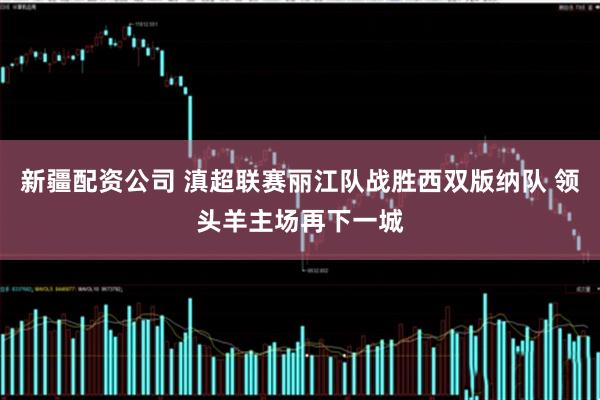 新疆配资公司 滇超联赛丽江队战胜西双版纳队 领头羊主场再下一城