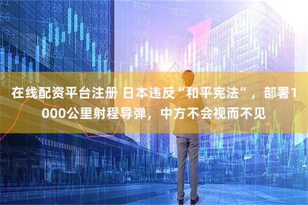 在线配资平台注册 日本违反“和平宪法”，部署1000公里射程导弹，中方不会视而不见