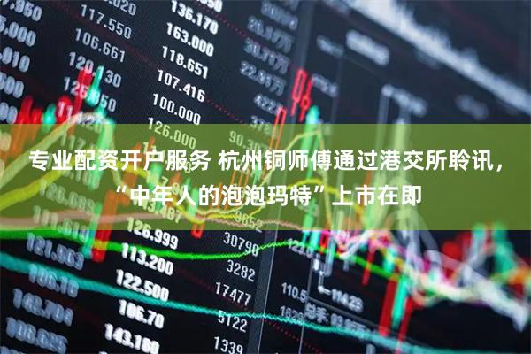 专业配资开户服务 杭州铜师傅通过港交所聆讯，“中年人的泡泡玛特”上市在即