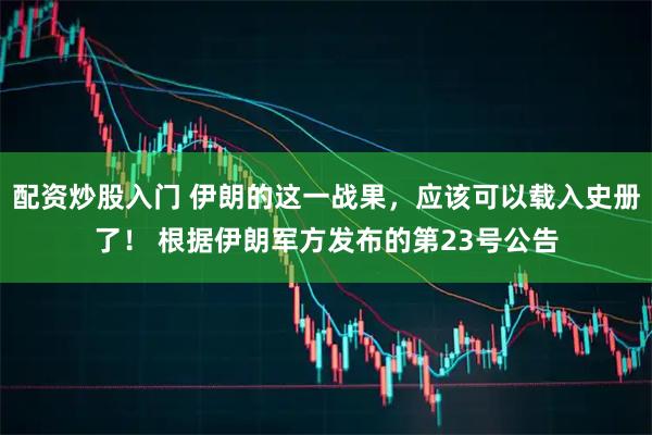 配资炒股入门 伊朗的这一战果，应该可以载入史册了！ 根据伊朗军方发布的第23号公告