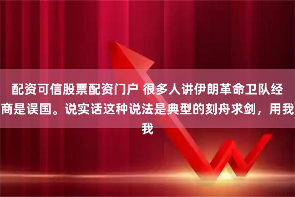 配资可信股票配资门户 很多人讲伊朗革命卫队经商是误国。说实话这种说法是典型的刻舟求剑,用我