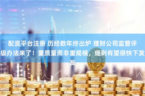 配资平台注册 历经数年终出炉 理财公司监管评级办法来了！重质量而非重规模，细则有望很快下发