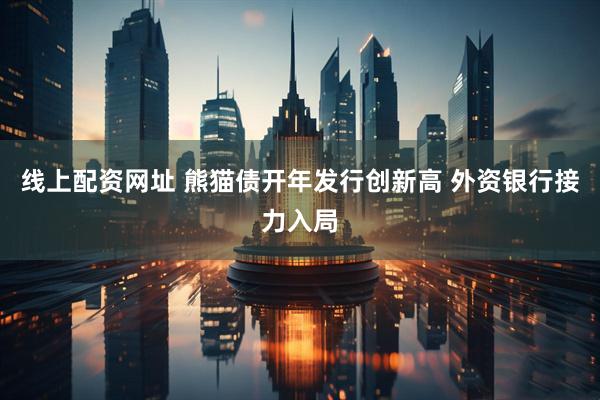 线上配资网址 熊猫债开年发行创新高 外资银行接力入局