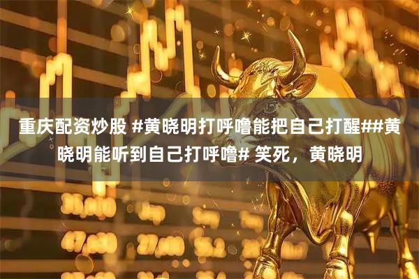 重庆配资炒股 #黄晓明打呼噜能把自己打醒##黄晓明能听到自己打呼噜# 笑死，黄晓明