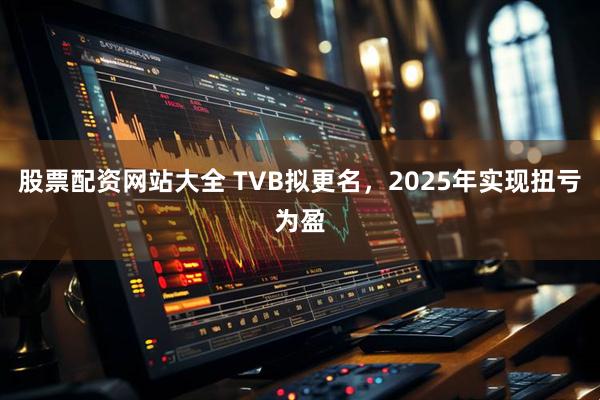 股票配资网站大全 TVB拟更名，2025年实现扭亏为盈