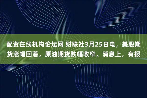 配资在线机构论坛网 财联社3月25日电，美股期货涨幅回落，原油期货跌幅收窄。消息上，有报