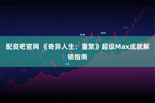 配资吧官网 《奇异人生：重聚》超级Max成就解锁指南