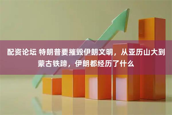 配资论坛 特朗普要摧毁伊朗文明，从亚历山大到蒙古铁蹄，伊朗都经历了什么