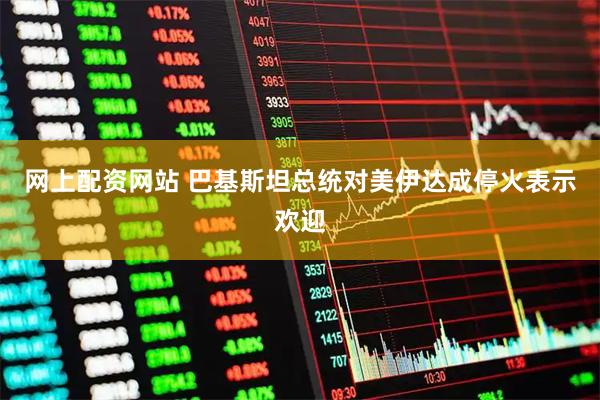 网上配资网站 巴基斯坦总统对美伊达成停火表示欢迎