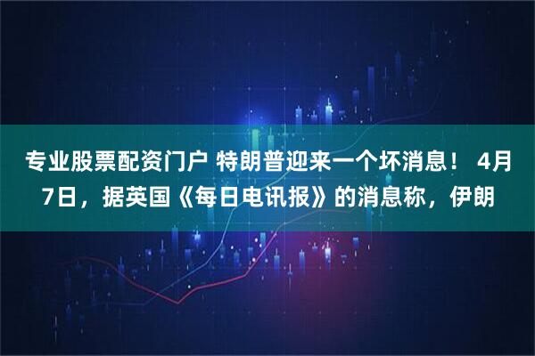 专业股票配资门户 特朗普迎来一个坏消息！ 4月7日，据英国《每日电讯报》的消息称，伊朗