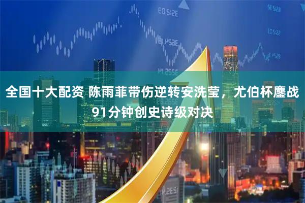 全国十大配资 陈雨菲带伤逆转安洗莹，尤伯杯鏖战91分钟创史诗级对决