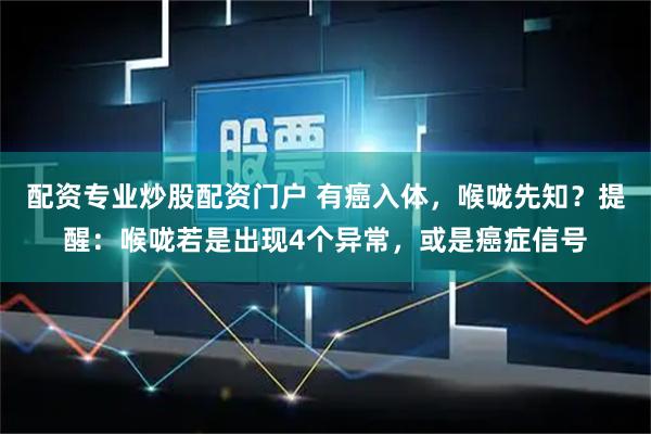 配资专业炒股配资门户 有癌入体，喉咙先知？提醒：喉咙若是出现4个异常，或是癌症信号