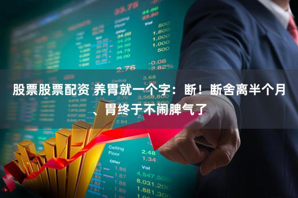 股票股票配资 养胃就一个字：断！断舍离半个月、胃终于不闹脾气了